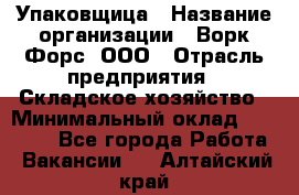 Упаковщица › Название организации ­ Ворк Форс, ООО › Отрасль предприятия ­ Складское хозяйство › Минимальный оклад ­ 27 000 - Все города Работа » Вакансии   . Алтайский край